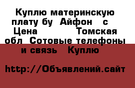 Куплю материнскую плату бу. Айфон 5 с  › Цена ­ 2 000 - Томская обл. Сотовые телефоны и связь » Куплю   